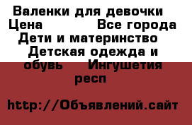 Валенки для девочки › Цена ­ 1 500 - Все города Дети и материнство » Детская одежда и обувь   . Ингушетия респ.